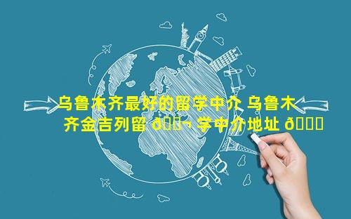 乌鲁木齐最好的留学中介 乌鲁木齐金吉列留 🐬 学中介地址 💐